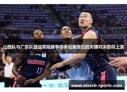山西队与广东队激战常规赛争夺季后赛席位的关键对决即将上演